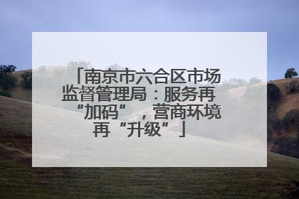 南京市六合区市场监督管理局：服务再“加码”，营商环境再“升级”