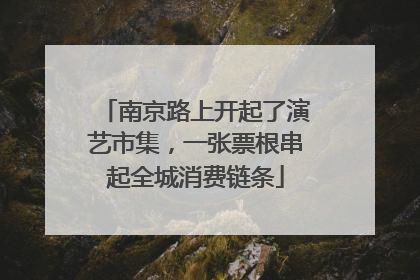 南京路上开起了演艺市集，一张票根串起全城消费链条