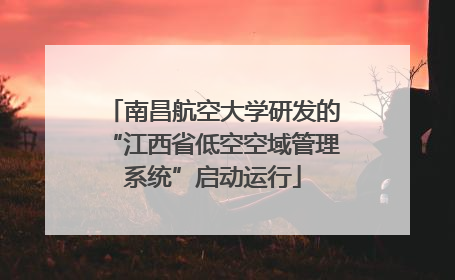 南昌航空大学研发的“江西省低空空域管理系统”启动运行