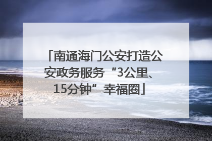 南通海门公安打造公安政务服务“3公里、15分钟”幸福圈