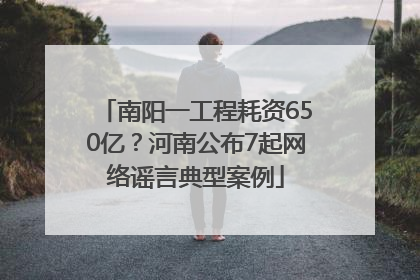 南阳一工程耗资650亿？河南公布7起网络谣言典型案例