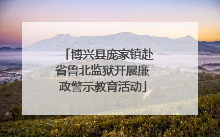博兴县庞家镇赴省鲁北监狱开展廉政警示教育活动