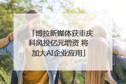 博拉新媒体获重庆科风投亿元增资 将加大AI企业应用
