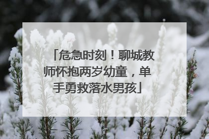 危急时刻！聊城教师怀抱两岁幼童，单手勇救落水男孩