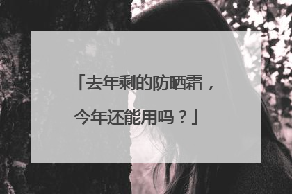 去年剩的防晒霜，今年还能用吗？