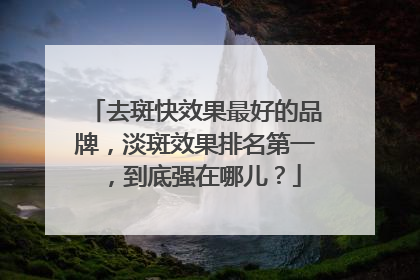 去斑快效果最好的品牌，淡斑效果排名第一，到底强在哪儿？