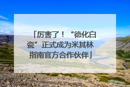 厉害了！“德化白瓷”正式成为米其林指南官方合作伙伴