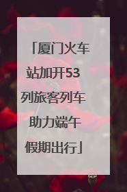 厦门火车站加开53列旅客列车 助力端午假期出行