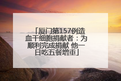厦门第157例造血干细胞捐献者：为顺利完成捐献 他一日吃五餐增重