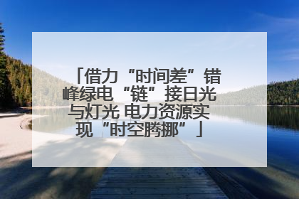 借力“时间差”错峰绿电“链”接日光与灯光 电力资源实现“时空腾挪”