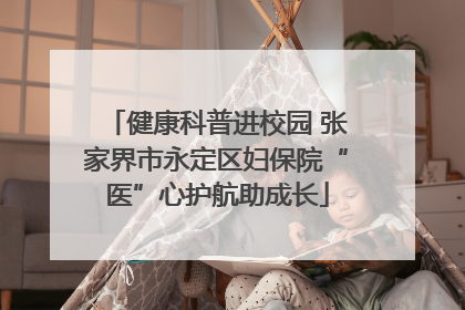 健康科普进校园 张家界市永定区妇保院“医”心护航助成长