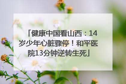 健康中国看山西：14岁少年心脏骤停！和平医院13分钟逆转生死