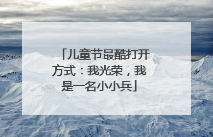 儿童节最酷打开方式：我光荣，我是一名小小兵