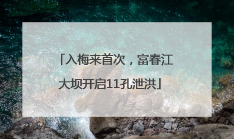 入梅来首次，富春江大坝开启11孔泄洪