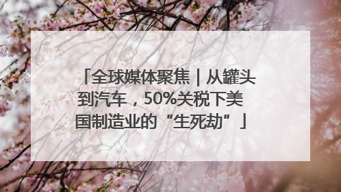 全球媒体聚焦｜从罐头到汽车，50%关税下美国制造业的“生死劫”