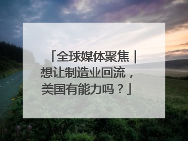 全球媒体聚焦｜想让制造业回流，美国有能力吗？