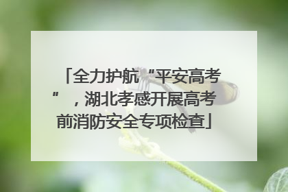 全力护航“平安高考”，湖北孝感开展高考前消防安全专项检查