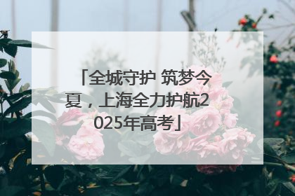 全城守护 筑梦今夏，上海全力护航2025年高考