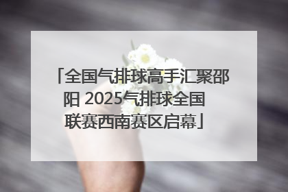 全国气排球高手汇聚邵阳 2025气排球全国联赛西南赛区启幕