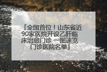 全国首位！山东省近90家医院开设乙肝临床治愈门诊 一图速览门诊医院名单