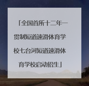 全国首所十二年一贯制短道速滑体育学校七台河短道速滑体育学校启动招生