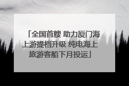 全国首艘 助力厦门海上游提档升级 纯电海上旅游客船下月投运