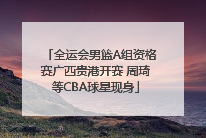 全运会男篮A组资格赛广西贵港开赛 周琦等CBA球星现身
