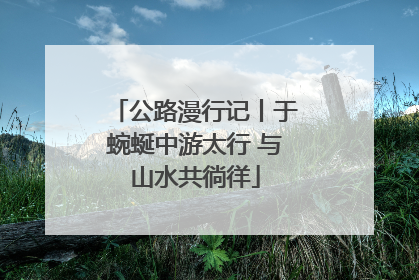 公路漫行记丨于蜿蜒中游太行 与山水共徜徉