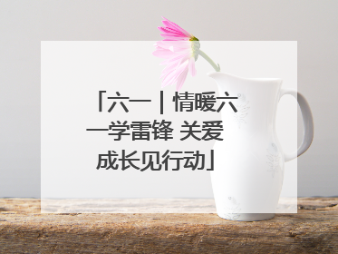 六一｜情暖六一学雷锋 关爱成长见行动