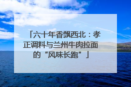 六十年香飘西北：孝正调料与兰州牛肉拉面的“风味长跑”