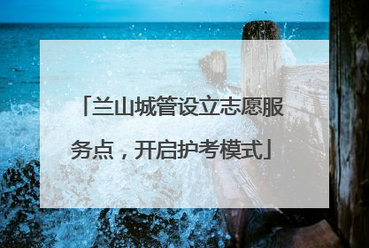 兰山城管设立志愿服务点，开启护考模式