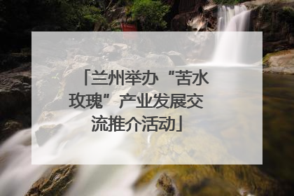 兰州举办“苦水玫瑰”产业发展交流推介活动