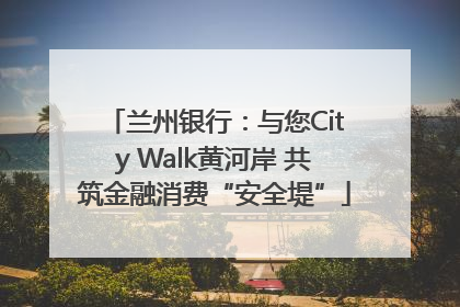 兰州银行：与您City Walk黄河岸 共筑金融消费“安全堤”