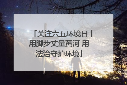 关注六五环境日丨用脚步丈量黄河 用法治守护环境
