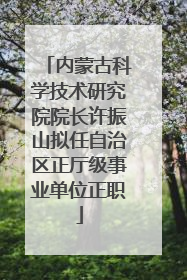 内蒙古科学技术研究院院长许振山拟任自治区正厅级事业单位正职