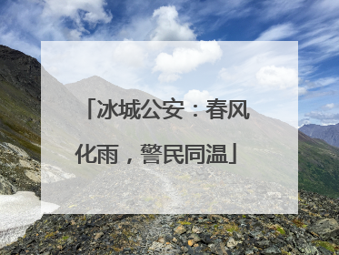 冰城公安：春风化雨，警民同温