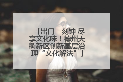 出门一刻钟 尽享文化味！德州天衢新区创新基层治理“文化解法”
