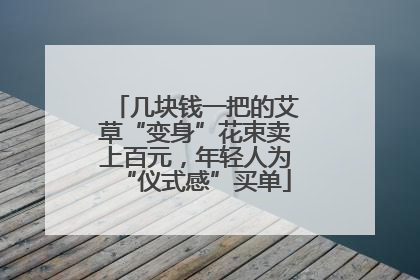 几块钱一把的艾草“变身”花束卖上百元，年轻人为“仪式感”买单