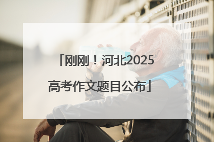 刚刚！河北2025高考作文题目公布