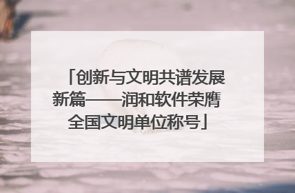 创新与文明共谱发展新篇——润和软件荣膺全国文明单位称号