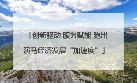 创新驱动 服务赋能 跑出演马经济发展“加速度”