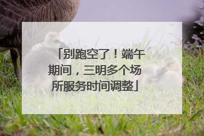 别跑空了！端午期间，三明多个场所服务时间调整