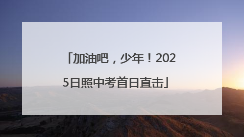 加油吧，少年！2025日照中考首日直击