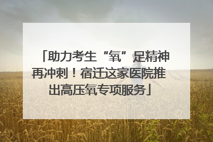 助力考生“氧”足精神再冲刺！宿迁这家医院推出高压氧专项服务