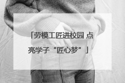 劳模工匠进校园 点亮学子“匠心梦”