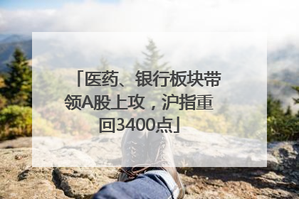 医药、银行板块带领A股上攻，沪指重回3400点