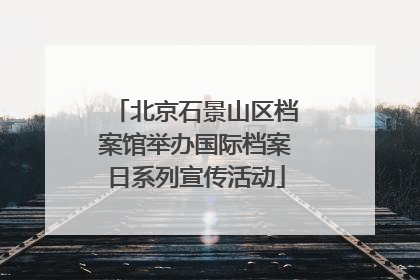 北京石景山区档案馆举办国际档案日系列宣传活动