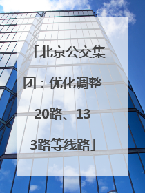 北京公交集团：优化调整20路、133路等线路