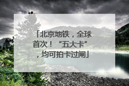 北京地铁，全球首次！“五大卡”，均可拍卡过闸