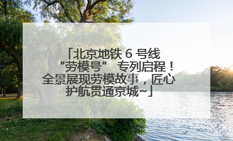 北京地铁 6 号线 “劳模号” 专列启程！全景展现劳模故事，匠心护航贯通京城~